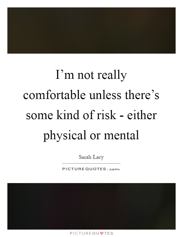 I'm not really comfortable unless there's some kind of risk - either physical or mental Picture Quote #1