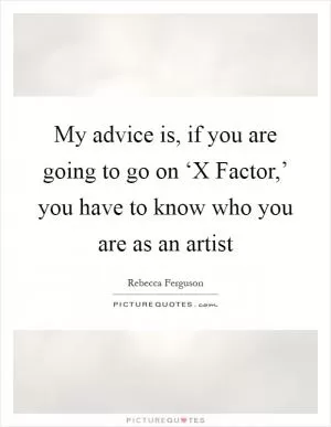 My advice is, if you are going to go on ‘X Factor,’ you have to know who you are as an artist Picture Quote #1