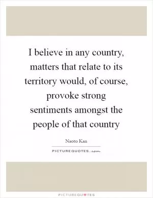 I believe in any country, matters that relate to its territory would, of course, provoke strong sentiments amongst the people of that country Picture Quote #1