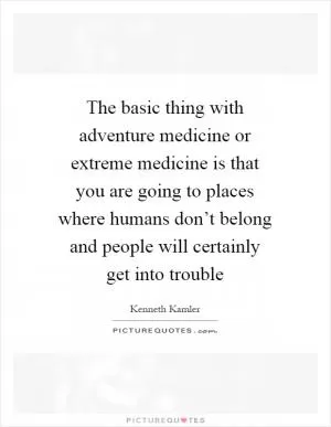 The basic thing with adventure medicine or extreme medicine is that you are going to places where humans don’t belong and people will certainly get into trouble Picture Quote #1