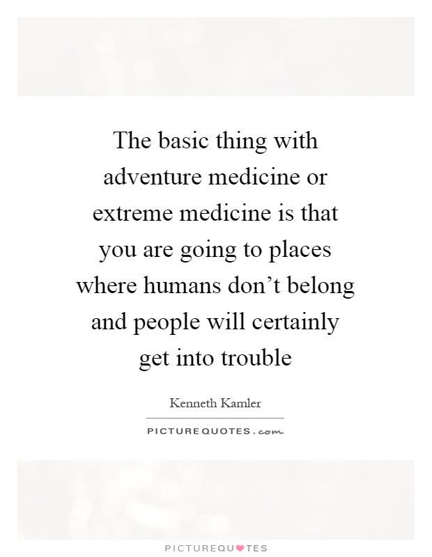The basic thing with adventure medicine or extreme medicine is that you are going to places where humans don't belong and people will certainly get into trouble Picture Quote #1