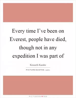 Every time I’ve been on Everest, people have died, though not in any expedition I was part of Picture Quote #1