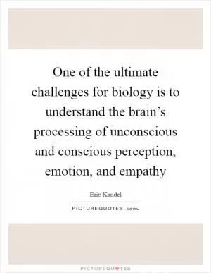One of the ultimate challenges for biology is to understand the brain’s processing of unconscious and conscious perception, emotion, and empathy Picture Quote #1