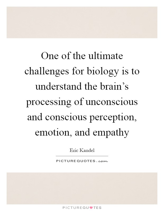 One of the ultimate challenges for biology is to understand the brain's processing of unconscious and conscious perception, emotion, and empathy Picture Quote #1