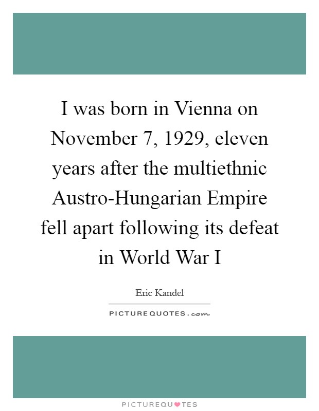 I was born in Vienna on November 7, 1929, eleven years after the multiethnic Austro-Hungarian Empire fell apart following its defeat in World War I Picture Quote #1
