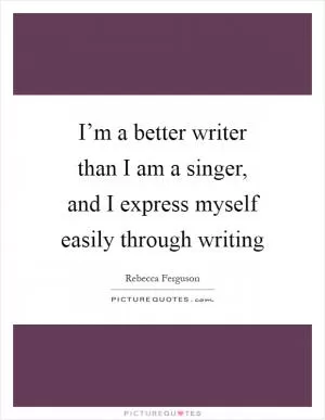 I’m a better writer than I am a singer, and I express myself easily through writing Picture Quote #1