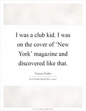 I was a club kid. I was on the cover of ‘New York’ magazine and discovered like that Picture Quote #1