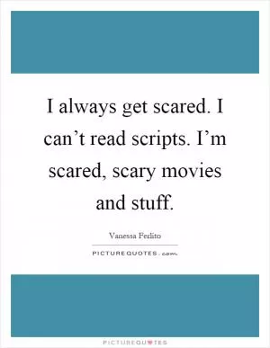 I always get scared. I can’t read scripts. I’m scared, scary movies and stuff Picture Quote #1
