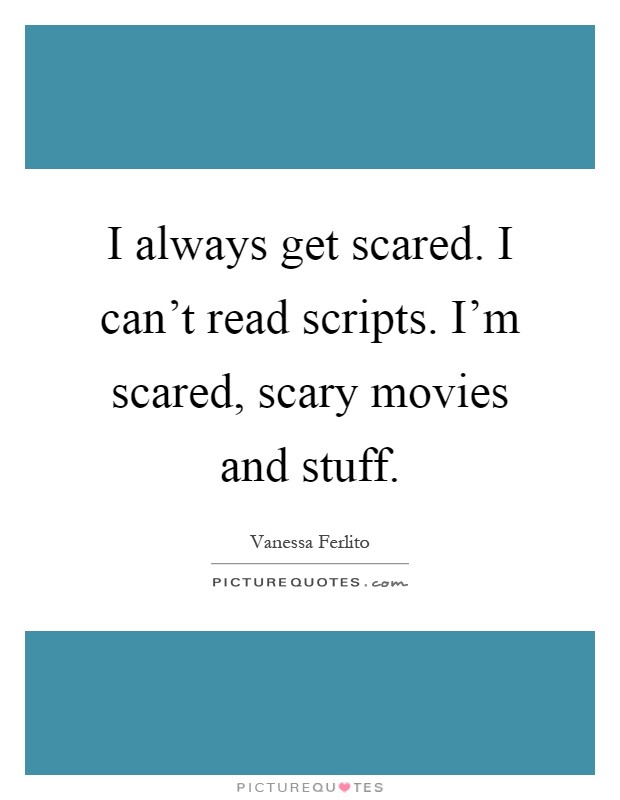 I always get scared. I can't read scripts. I'm scared, scary movies and stuff Picture Quote #1