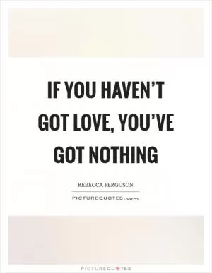 If you haven’t got love, you’ve got nothing Picture Quote #1