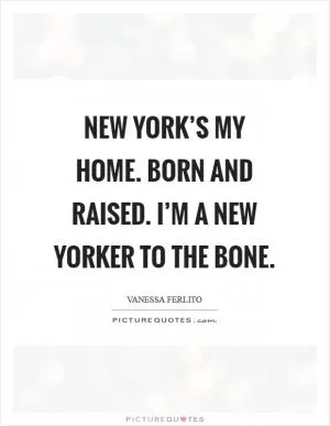 New York’s my home. Born and raised. I’m a New Yorker to the bone Picture Quote #1