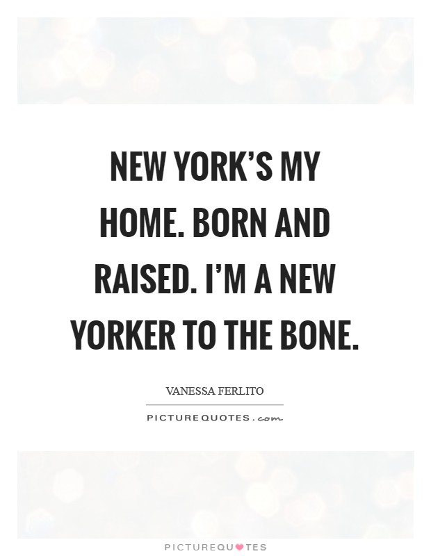 New York's my home. Born and raised. I'm a New Yorker to the bone Picture Quote #1