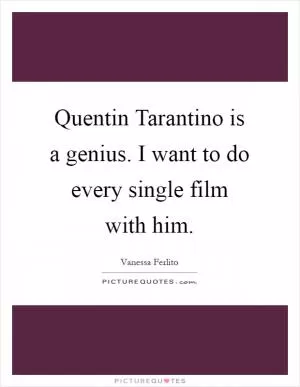 Quentin Tarantino is a genius. I want to do every single film with him Picture Quote #1
