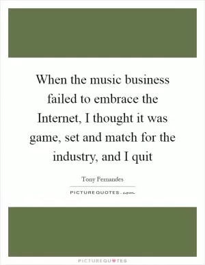 When the music business failed to embrace the Internet, I thought it was game, set and match for the industry, and I quit Picture Quote #1