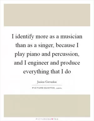 I identify more as a musician than as a singer, because I play piano and percussion, and I engineer and produce everything that I do Picture Quote #1