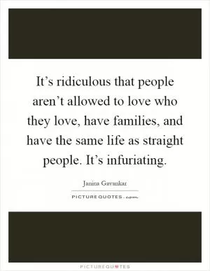 It’s ridiculous that people aren’t allowed to love who they love, have families, and have the same life as straight people. It’s infuriating Picture Quote #1