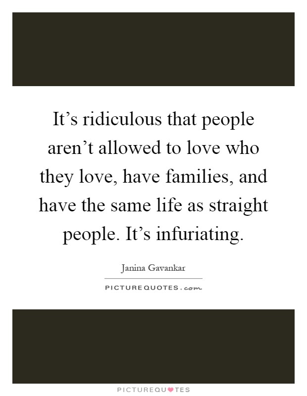 It's ridiculous that people aren't allowed to love who they love, have families, and have the same life as straight people. It's infuriating Picture Quote #1