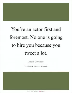 You’re an actor first and foremost. No one is going to hire you because you tweet a lot Picture Quote #1