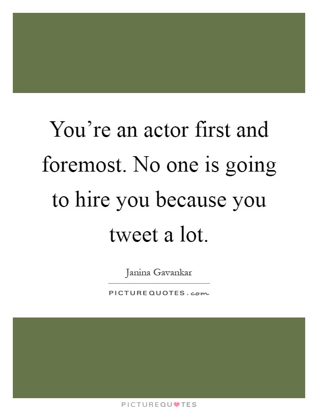 You're an actor first and foremost. No one is going to hire you because you tweet a lot Picture Quote #1