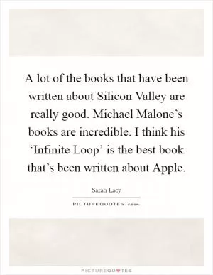 A lot of the books that have been written about Silicon Valley are really good. Michael Malone’s books are incredible. I think his ‘Infinite Loop’ is the best book that’s been written about Apple Picture Quote #1