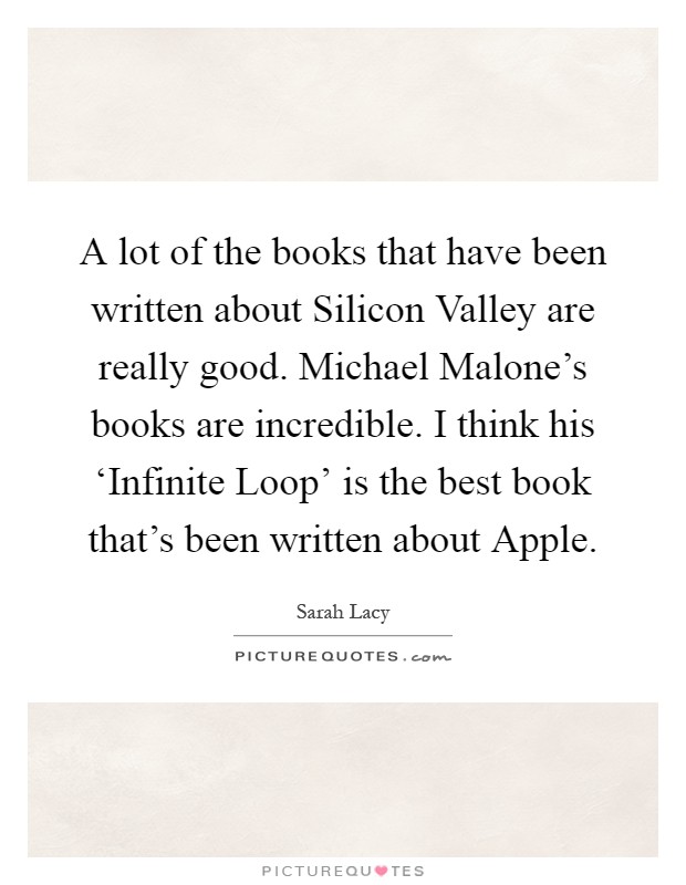 A lot of the books that have been written about Silicon Valley are really good. Michael Malone's books are incredible. I think his ‘Infinite Loop' is the best book that's been written about Apple Picture Quote #1