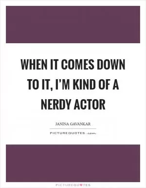When it comes down to it, I’m kind of a nerdy actor Picture Quote #1