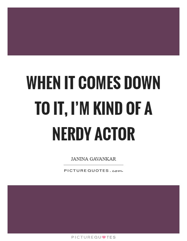 When it comes down to it, I'm kind of a nerdy actor Picture Quote #1
