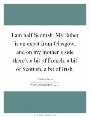 I am half Scottish. My father is an expat from Glasgow, and on my mother’s side there’s a bit of French, a bit of Scottish, a bit of Irish Picture Quote #1