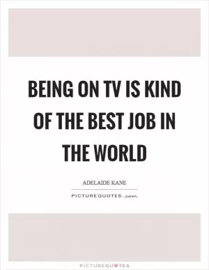 Being on TV is kind of the best job in the world Picture Quote #1