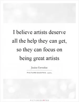 I believe artists deserve all the help they can get, so they can focus on being great artists Picture Quote #1