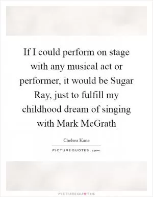 If I could perform on stage with any musical act or performer, it would be Sugar Ray, just to fulfill my childhood dream of singing with Mark McGrath Picture Quote #1