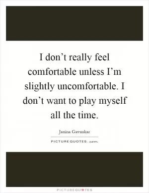 I don’t really feel comfortable unless I’m slightly uncomfortable. I don’t want to play myself all the time Picture Quote #1
