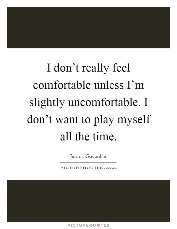 I don't really feel comfortable unless I'm slightly uncomfortable. I don't want to play myself all the time Picture Quote #1
