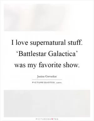 I love supernatural stuff. ‘Battlestar Galactica’ was my favorite show Picture Quote #1