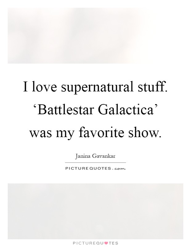 I love supernatural stuff. ‘Battlestar Galactica' was my favorite show Picture Quote #1