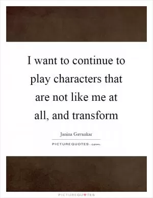 I want to continue to play characters that are not like me at all, and transform Picture Quote #1