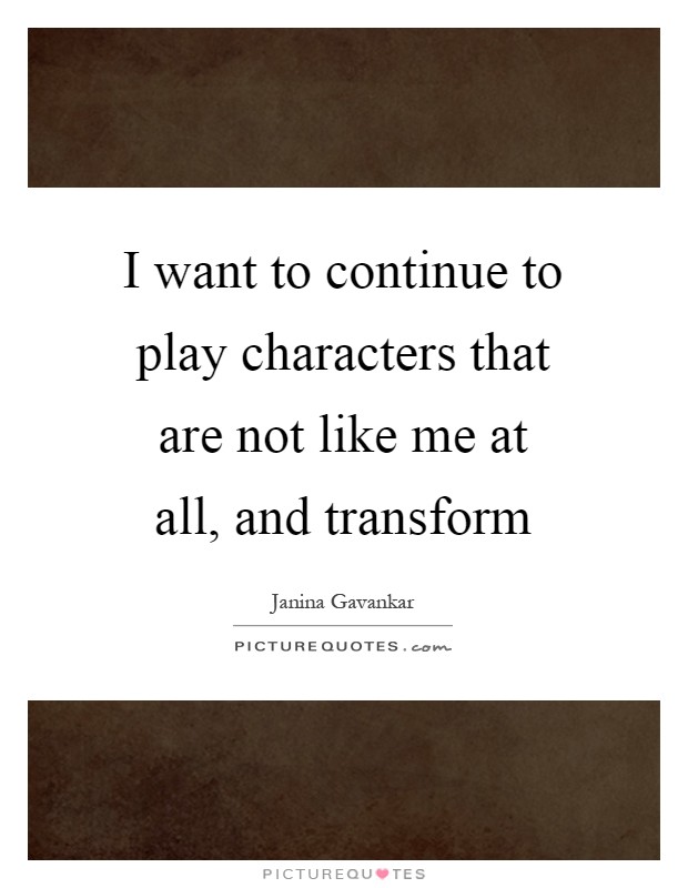 I want to continue to play characters that are not like me at all, and transform Picture Quote #1