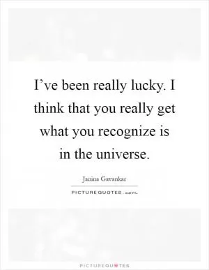 I’ve been really lucky. I think that you really get what you recognize is in the universe Picture Quote #1