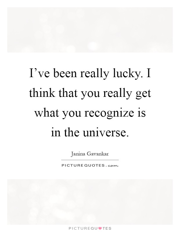 I've been really lucky. I think that you really get what you recognize is in the universe Picture Quote #1