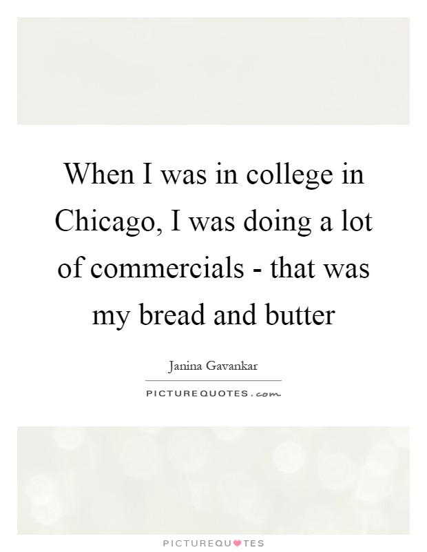 When I was in college in Chicago, I was doing a lot of commercials - that was my bread and butter Picture Quote #1