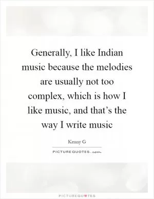 Generally, I like Indian music because the melodies are usually not too complex, which is how I like music, and that’s the way I write music Picture Quote #1