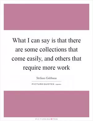 What I can say is that there are some collections that come easily, and others that require more work Picture Quote #1