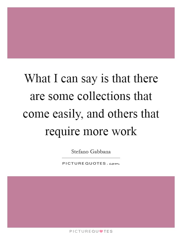 What I can say is that there are some collections that come easily, and others that require more work Picture Quote #1