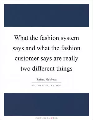 What the fashion system says and what the fashion customer says are really two different things Picture Quote #1