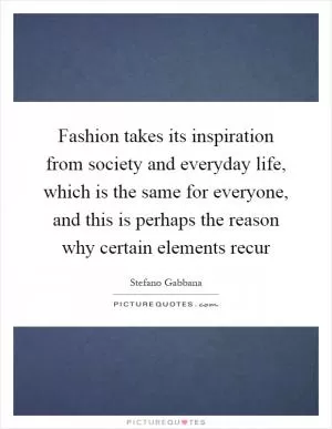 Fashion takes its inspiration from society and everyday life, which is the same for everyone, and this is perhaps the reason why certain elements recur Picture Quote #1