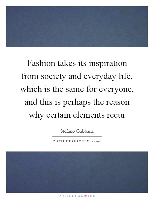 Fashion takes its inspiration from society and everyday life, which is the same for everyone, and this is perhaps the reason why certain elements recur Picture Quote #1