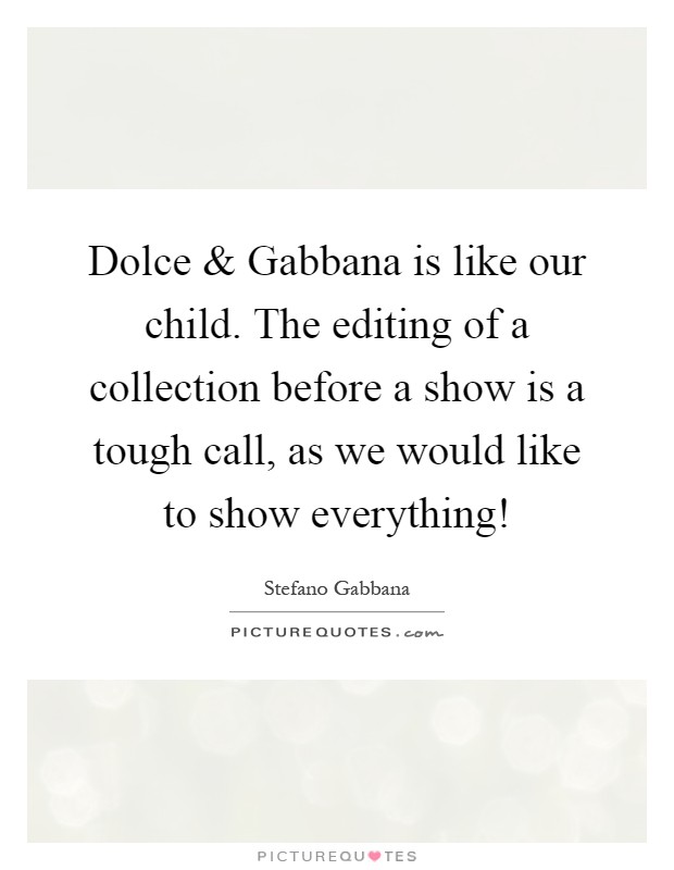 Dolce and Gabbana is like our child. The editing of a collection before a show is a tough call, as we would like to show everything! Picture Quote #1