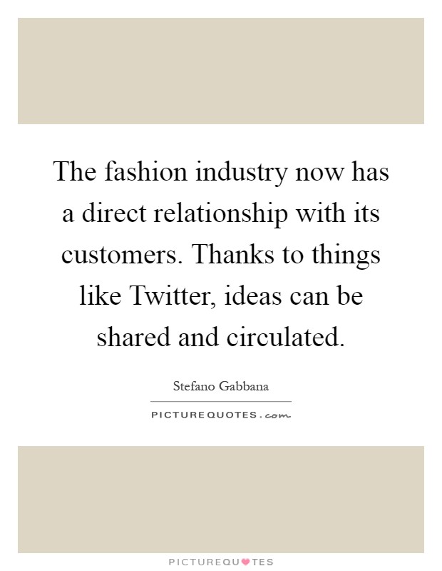 The fashion industry now has a direct relationship with its customers. Thanks to things like Twitter, ideas can be shared and circulated Picture Quote #1