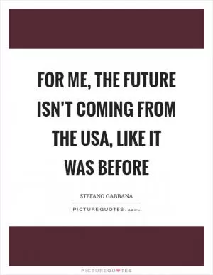 For me, the future isn’t coming from the USA, like it was before Picture Quote #1