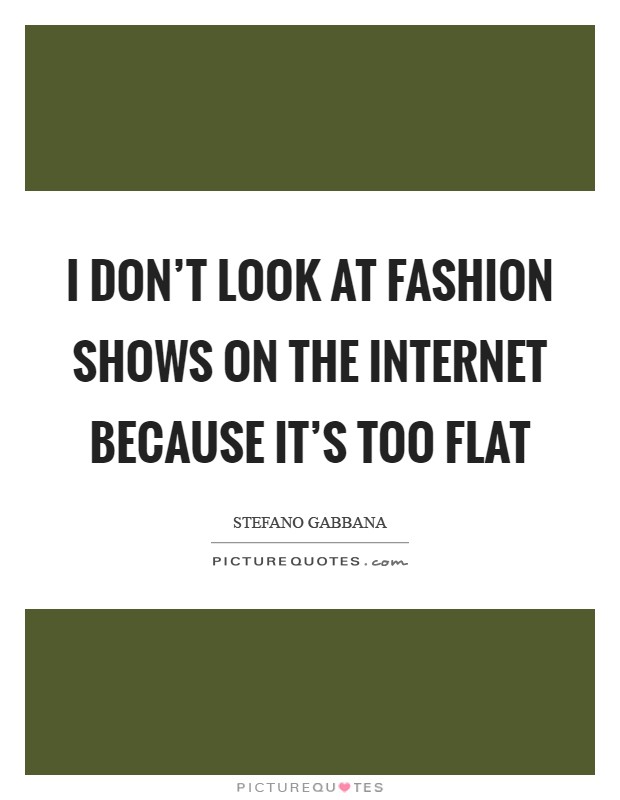 I don't look at fashion shows on the internet because it's too flat Picture Quote #1